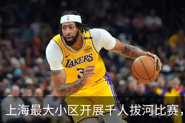 上海最大小区开展千人拔河比赛，热闹背后有考量