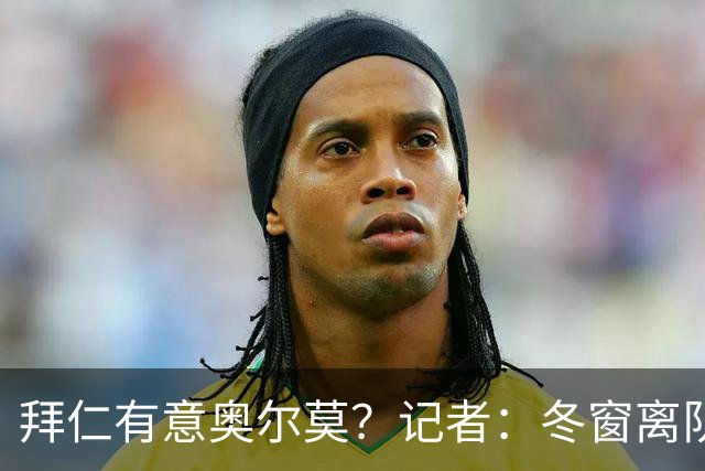拜仁有意奥尔莫？记者：冬窗离队已被排除，他在巴萨很开心